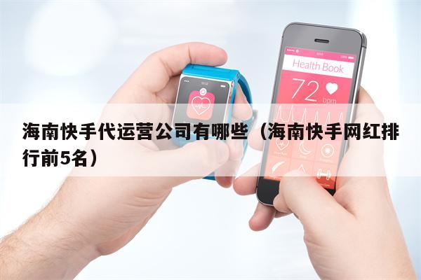海南快手代运营公司有哪些（海南快手网红排行前5名）