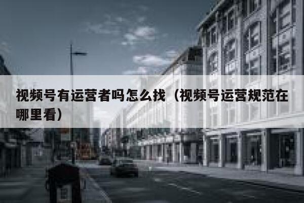 视频号有运营者吗怎么找（视频号运营规范在哪里看）