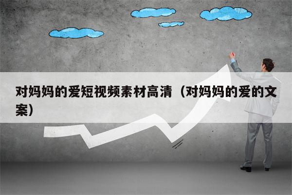 对妈妈的爱短视频素材高清（对妈妈的爱的文案）