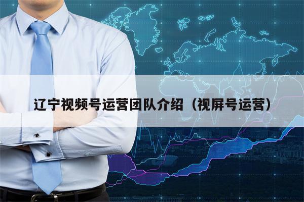辽宁视频号运营团队介绍(视屏号运营) 辽宁视频号运营团队介绍(视屏号运营)