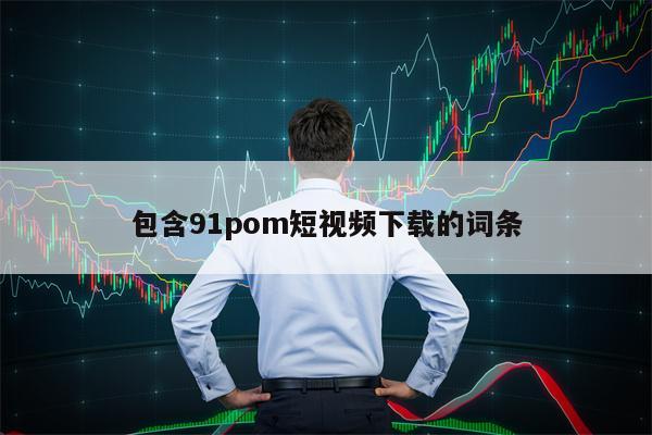 包含91pom短视频下载的词条 包含91pom短视频下载的词条