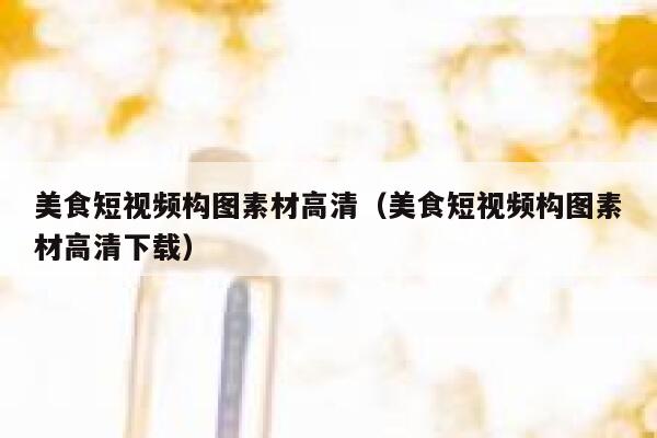 美食短视频构图素材高清(美食短视频构图素材高清下载) 美食短视频构图素材高清(美食短视频构图素材高清下载)