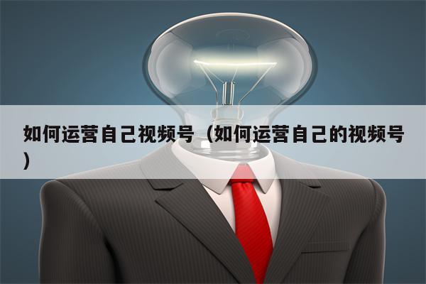 如何运营自己视频号(如何运营自己的视频号) 如何运营自己视频号(如何运营自己的视频号)