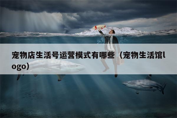 宠物店生活号运营模式有哪些(宠物生活馆logo) 宠物店生活号运营模式有哪些(宠物生活馆logo)