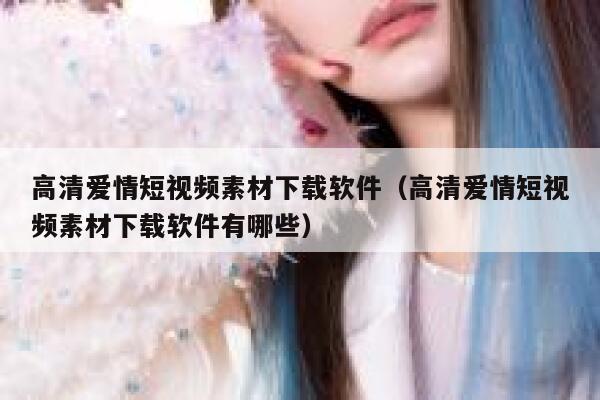 高清爱情短视频素材下载软件(高清爱情短视频素材下载软件有哪些) 高清爱情短视频素材下载软件(高清爱情短视频素材下载软件有哪些)