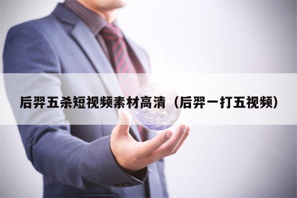 后羿五杀短视频素材高清(后羿一打五视频) 后羿五杀短视频素材高清(后羿一打五视频)