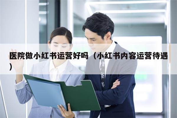 医院做小红书运营好吗(小红书内容运营待遇) 医院做小红书运营好吗(小红书内容运营待遇)