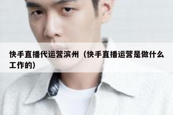 快手直播代运营滨州(快手直播运营是做什么工作的) 快手直播代运营滨州(快手直播运营是做什么工作的)