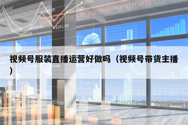 视频号服装直播运营好做吗(视频号带货主播) 视频号服装直播运营好做吗(视频号带货主播)