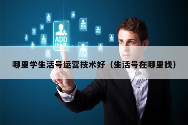 哪里学生活号运营技术好(生活号在哪里找) 哪里学生活号运营技术好(生活号在哪里找)