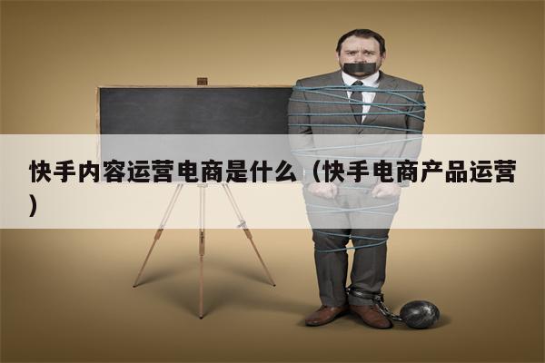 快手内容运营电商是什么（快手电商产品运营）