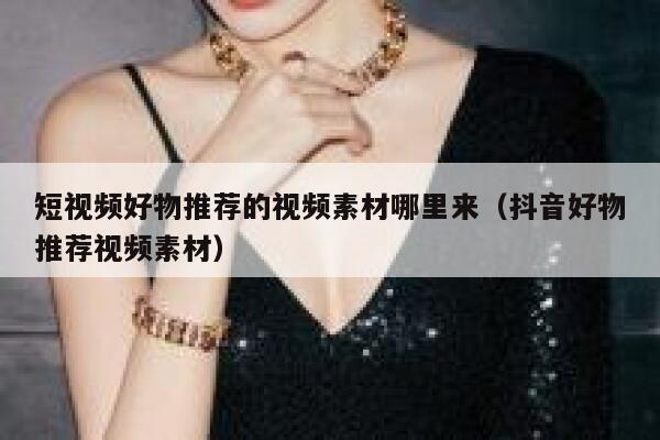 短视频好物推荐的视频素材哪里来(抖音好物推荐视频素材) 短视频好物推荐的视频素材哪里来(抖音好物推荐视频素材)