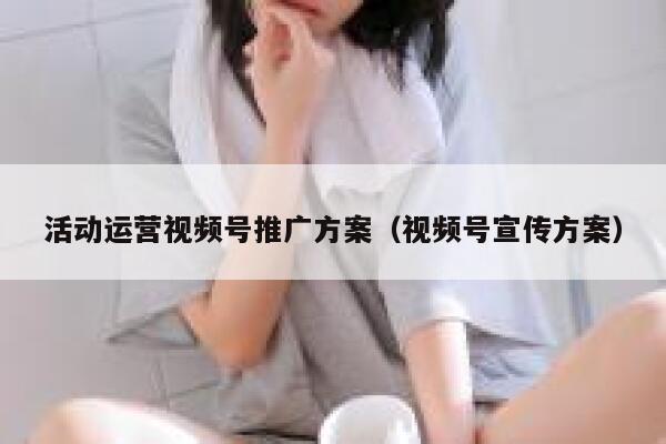 活动运营视频号推广方案(视频号宣传方案) 活动运营视频号推广方案(视频号宣传方案)
