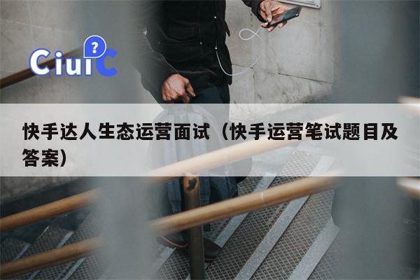 快手达人生态运营面试（快手运营笔试题目及答案）