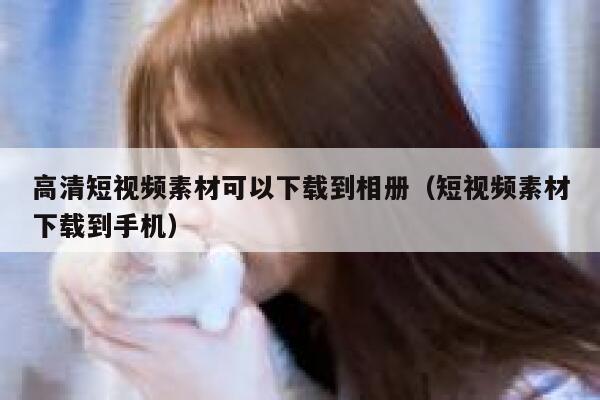 高清短视频素材可以下载到相册（短视频素材下载到手机）