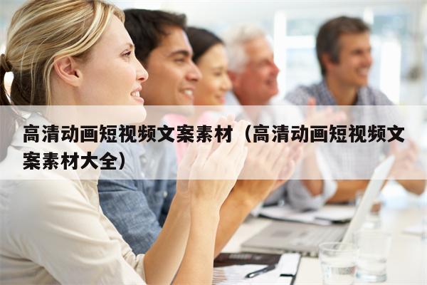 高清动画短视频文案素材（高清动画短视频文案素材大全）