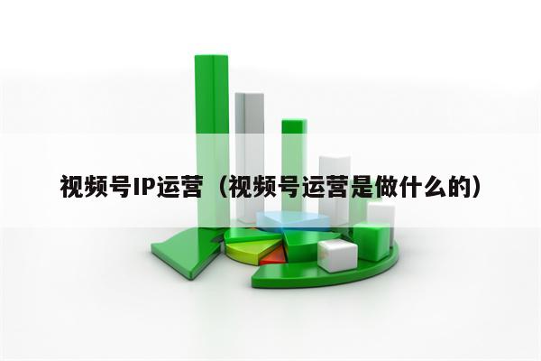 视频号IP运营（视频号运营是做什么的）