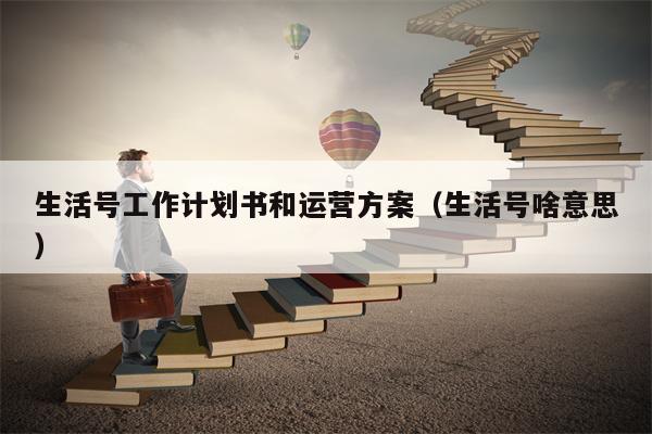 生活号工作计划书和运营方案（生活号啥意思）