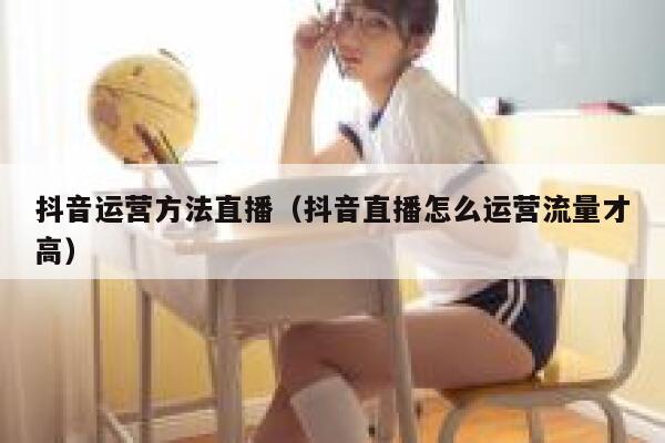 抖音运营方法直播（抖音直播怎么运营流量才高）