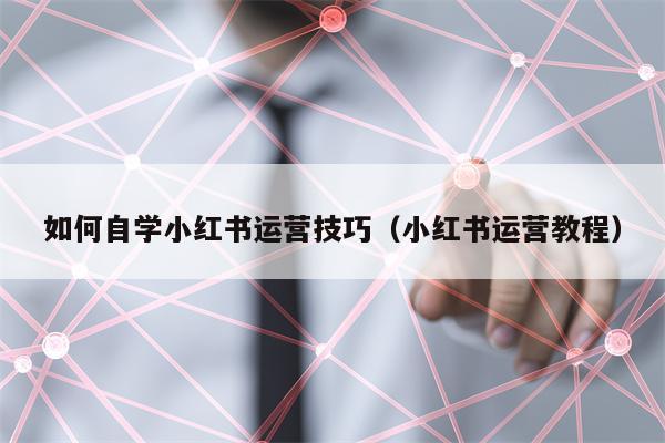如何自学小红书运营技巧(小红书运营教程)