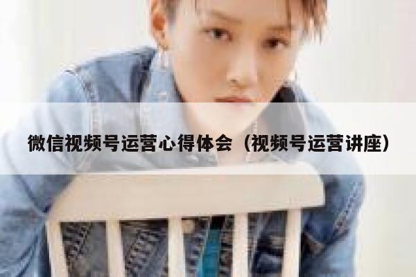 微信视频号运营心得体会（视频号运营讲座）