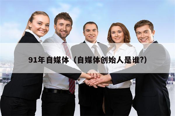 91年自媒体（自媒体创始人是谁?）
