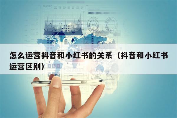 怎么运营抖音和小红书的关系（抖音和小红书运营区别）