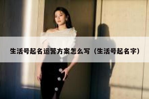 生活号起名运营方案怎么写（生活号起名字）
