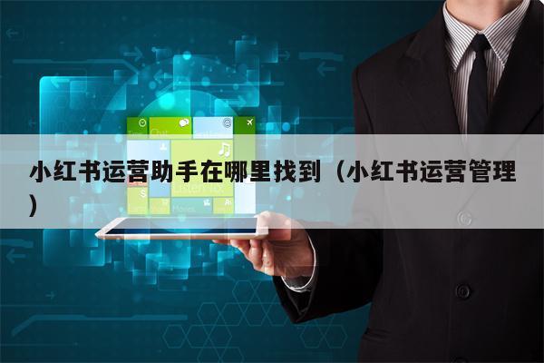 小红书运营助手在哪里找到（小红书运营管理）