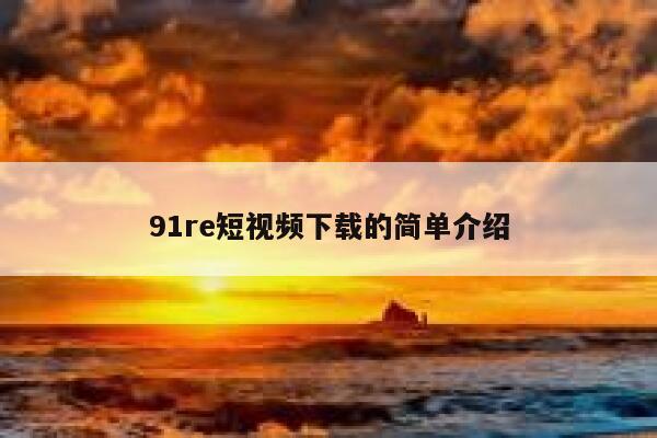 91re短视频下载的简单介绍
