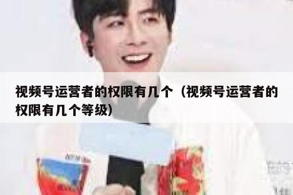 视频号运营者的权限有几个（视频号运营者的权限有几个等级）
