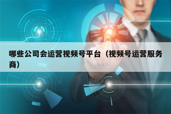 哪些公司会运营视频号平台（视频号运营服务商）