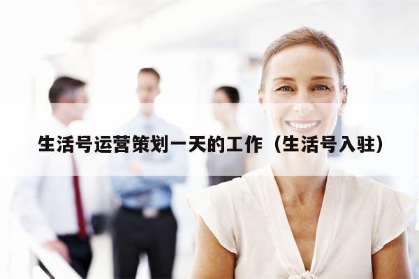 生活号运营策划一天的工作（生活号入驻）