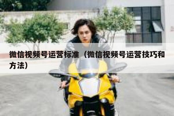 微信视频号运营标准（微信视频号运营技巧和方法）