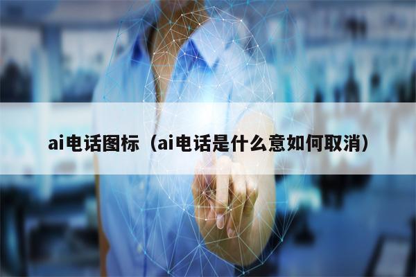 ai电话图标（ai电话是什么意如何取消）