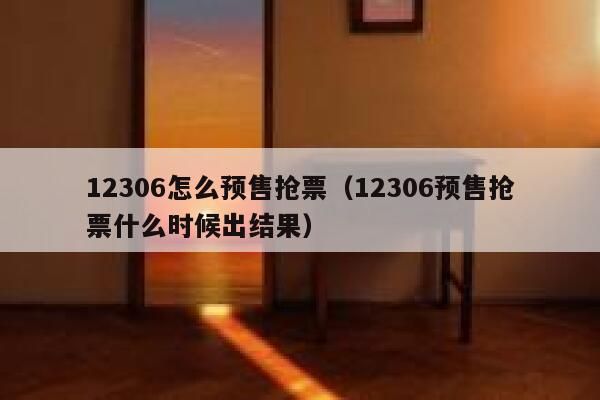12306怎么预售抢票（12306预售抢票什么时候出结果）