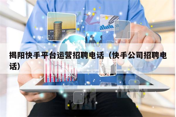 揭阳快手平台运营招聘电话（快手公司招聘电话）