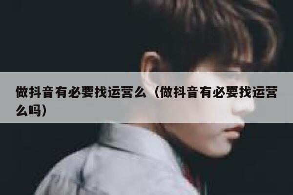 做抖音有必要找运营么（做抖音有必要找运营么吗）