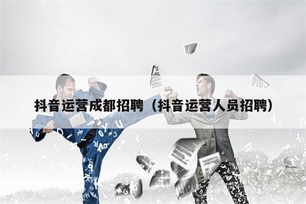 抖音运营成都招聘（抖音运营人员招聘）