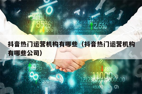 抖音热门运营机构有哪些(抖音热门运营机构有哪些公司)