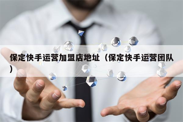 保定快手运营加盟店地址(保定快手运营团队)