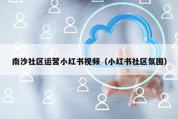 南沙社区运营小红书视频（小红书社区氛围）