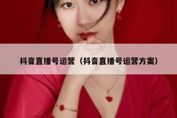 抖音直播号运营（抖音直播号运营方案）