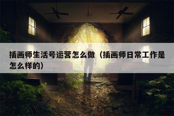 插画师生活号运营怎么做（插画师日常工作是怎么样的）