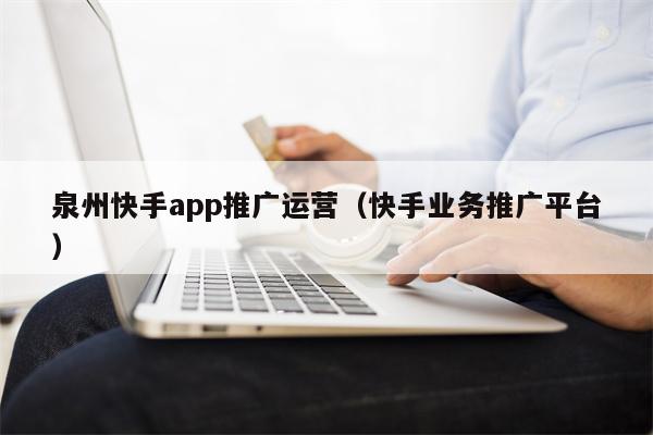 泉州快手app推广运营（快手业务推广平台）
