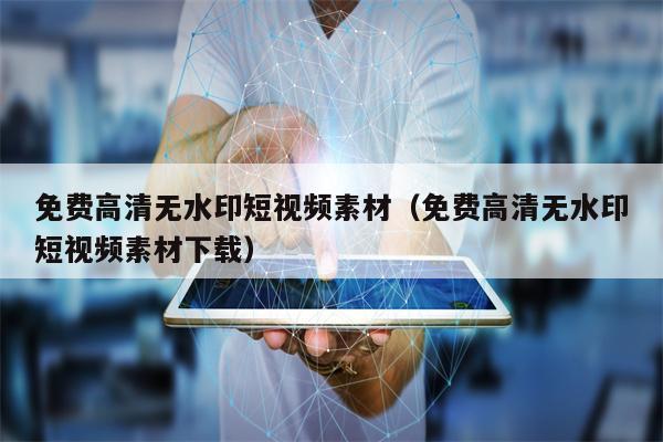 免费高清无水印短视频素材（免费高清无水印短视频素材下载）