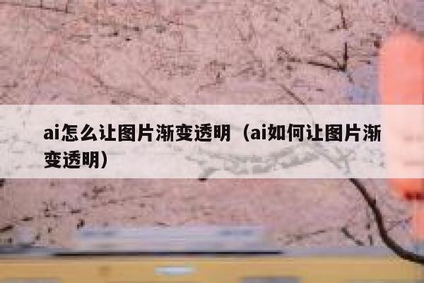 ai怎么让图片渐变透明（ai如何让图片渐变透明）