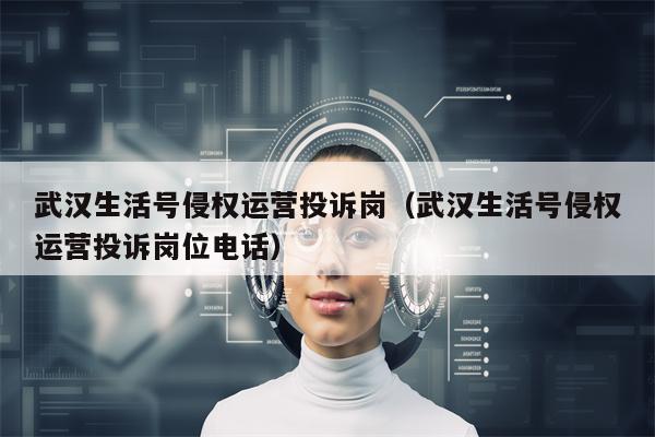 武汉生活号侵权运营投诉岗（武汉生活号侵权运营投诉岗位电话）