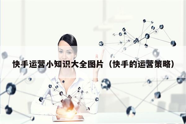 快手运营小知识大全图片（快手的运营策略）