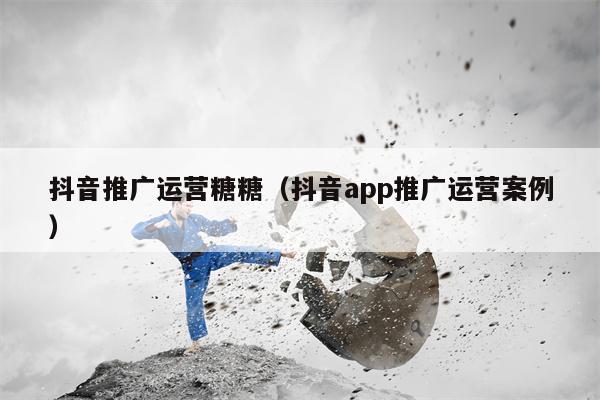 抖音推广运营糖糖（抖音app推广运营案例）